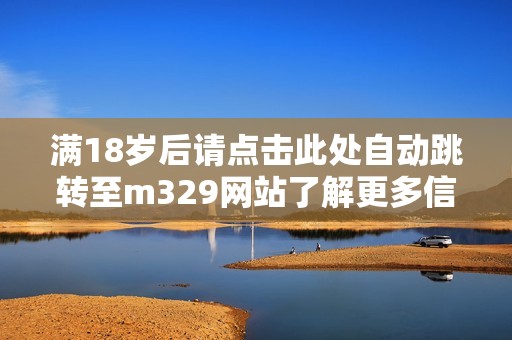 满18岁后请点击此处自动跳转至m329网站了解更多信息