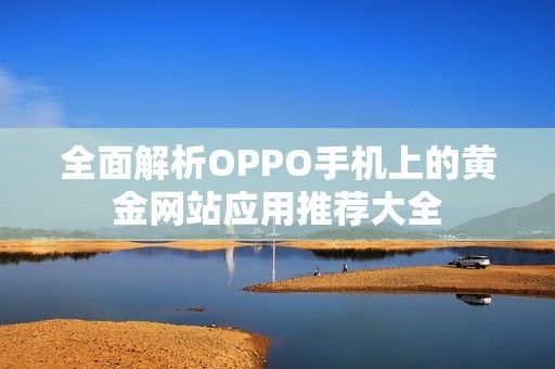 全面解析OPPO手机上的黄金网站应用推荐大全