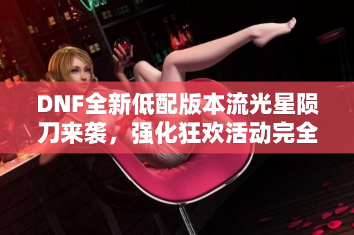 DNF全新低配版本流光星陨刀来袭，强化狂欢活动完全指南