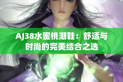 AJ38水蜜桃潮鞋：舒适与时尚的完美结合之选