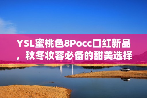 YSL蜜桃色8Pocc口红新品，秋冬妆容必备的甜美选择