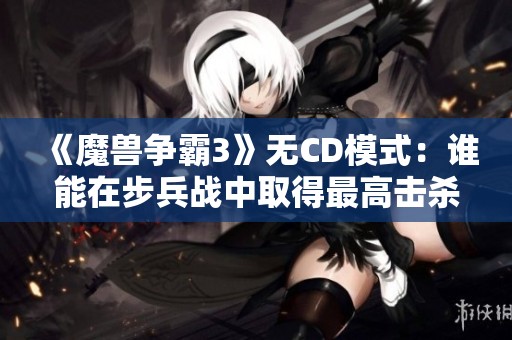 《魔兽争霸3》无CD模式：谁能在步兵战中取得最高击杀记录？