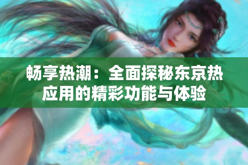 畅享热潮：全面探秘东京热应用的精彩功能与体验