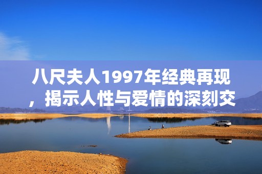 八尺夫人1997年经典再现，揭示人性与爱情的深刻交织