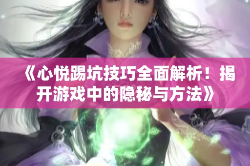 《心悦踢坑技巧全面解析！揭开游戏中的隐秘与方法》