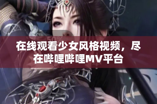 在线观看少女风格视频，尽在哔哩哔哩MV平台