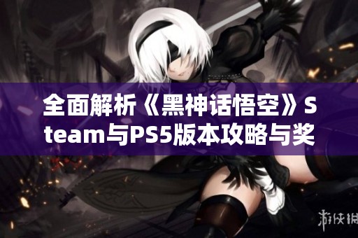 全面解析《黑神话悟空》Steam与PS5版本攻略与奖杯获取技巧