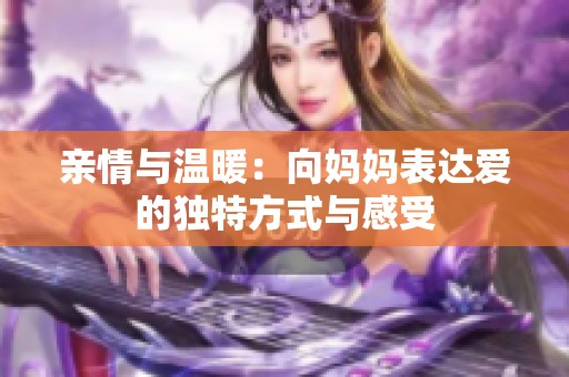 亲情与温暖：向妈妈表达爱的独特方式与感受