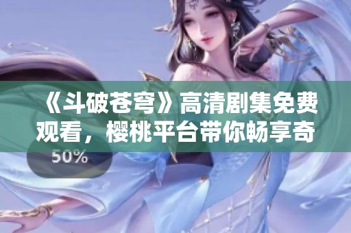 《斗破苍穹》高清剧集免费观看，樱桃平台带你畅享奇幻冒险！