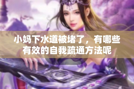 小妈下水道被堵了，有哪些有效的自我疏通方法呢