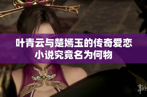 叶青云与楚嫣玉的传奇爱恋小说究竟名为何物