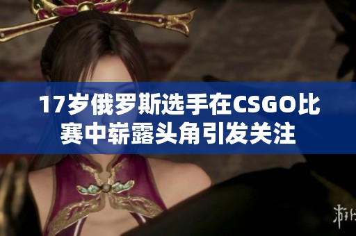 17岁俄罗斯选手在CSGO比赛中崭露头角引发关注