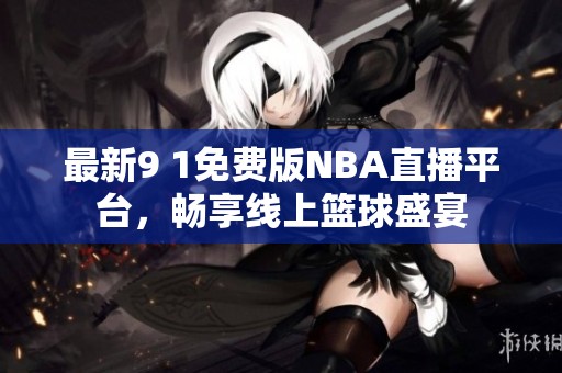 最新9 1免费版NBA直播平台，畅享线上篮球盛宴