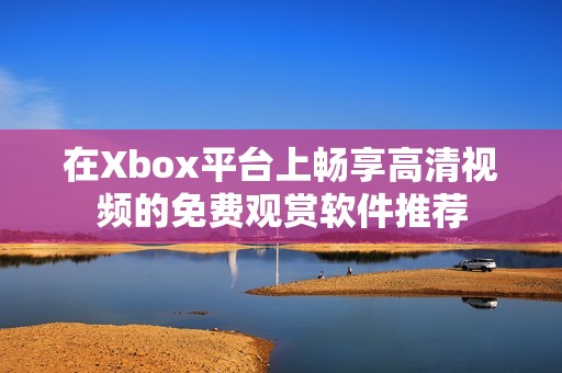 在Xbox平台上畅享高清视频的免费观赏软件推荐