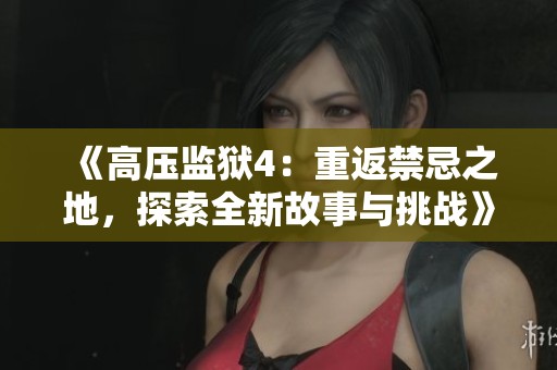 《高压监狱4：重返禁忌之地，探索全新故事与挑战》