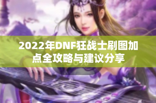 2022年DNF狂战士刷图加点全攻略与建议分享