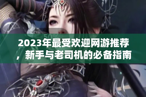 2023年最受欢迎网游推荐，新手与老司机的必备指南！