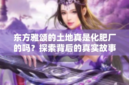 东方雅颂的土地真是化肥厂的吗？探索背后的真实故事