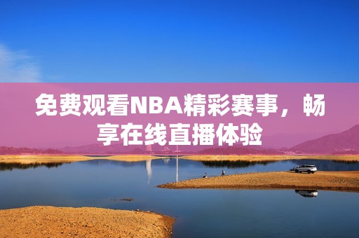 免费观看NBA精彩赛事，畅享在线直播体验