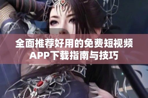 全面推荐好用的免费短视频APP下载指南与技巧