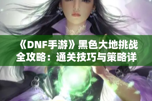 《DNF手游》黑色大地挑战全攻略：通关技巧与策略详解