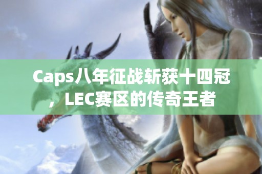 Caps八年征战斩获十四冠，LEC赛区的传奇王者