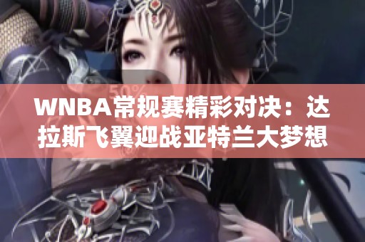 WNBA常规赛精彩对决：达拉斯飞翼迎战亚特兰大梦想