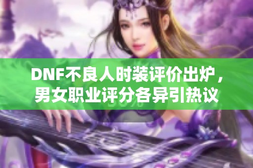 DNF不良人时装评价出炉，男女职业评分各异引热议