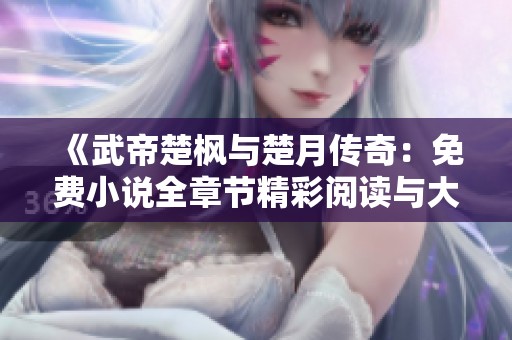 《武帝楚枫与楚月传奇：免费小说全章节精彩阅读与大结局解析》