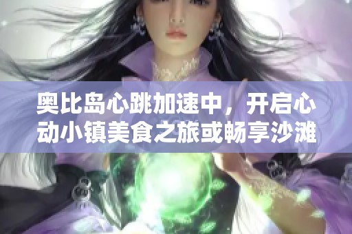奥比岛心跳加速中，开启心动小镇美食之旅或畅享沙滩乐园快乐时光