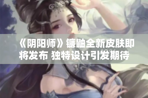 《阴阳师》镰鼬全新皮肤即将发布 独特设计引发期待