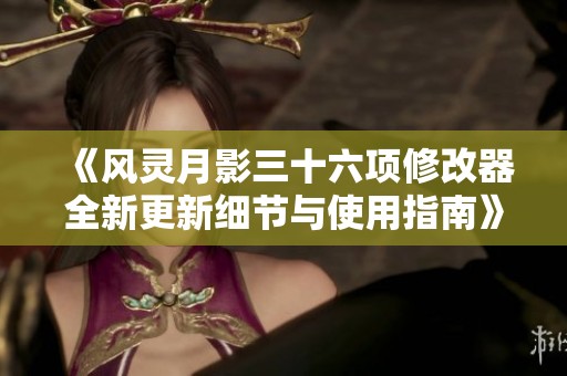 《风灵月影三十六项修改器全新更新细节与使用指南》