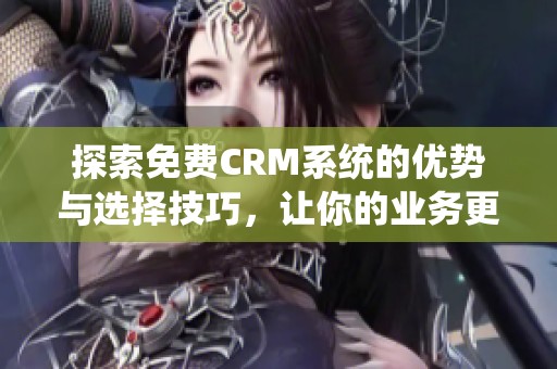 探索免费CRM系统的优势与选择技巧，让你的业务更高效