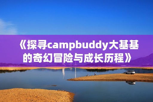 《探寻campbuddy大基基的奇幻冒险与成长历程》