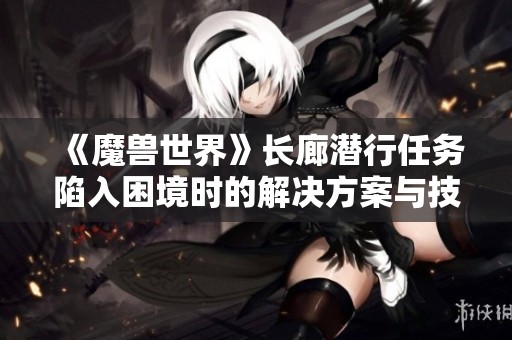 《魔兽世界》长廊潜行任务陷入困境时的解决方案与技巧