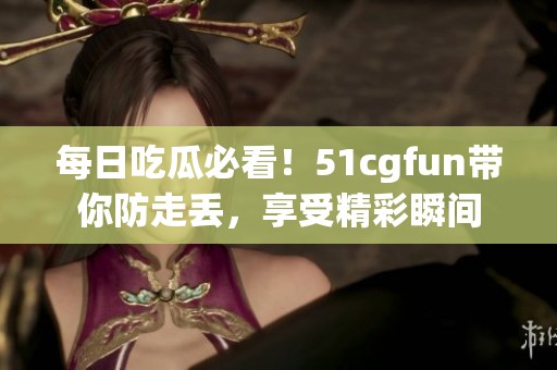 每日吃瓜必看！51cgfun带你防走丢，享受精彩瞬间