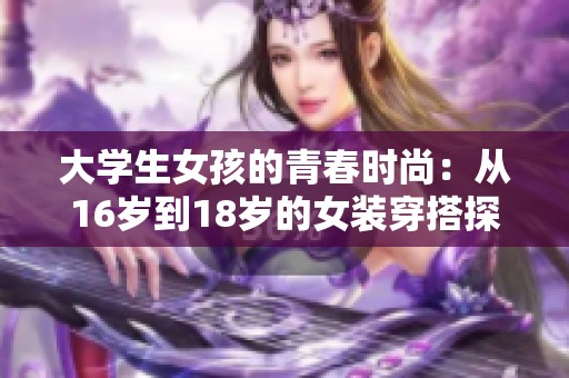 大学生女孩的青春时尚：从16岁到18岁的女装穿搭探索