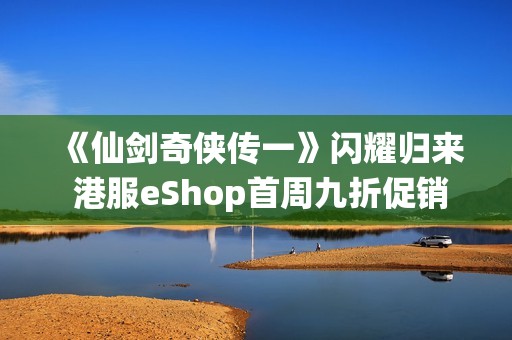 《仙剑奇侠传一》闪耀归来 港服eShop首周九折促销活动进行中