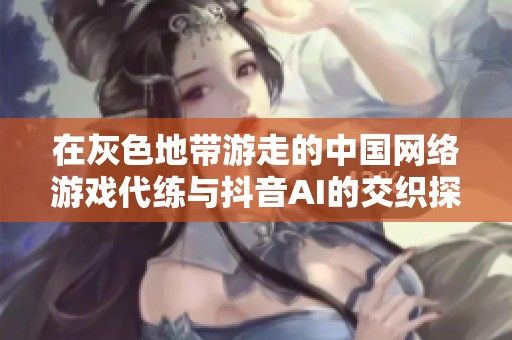 在灰色地带游走的中国网络游戏代练与抖音AI的交织探索