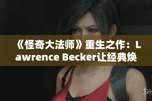 《怪奇大法师》重生之作：Lawrence Becker让经典焕发新生