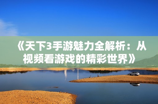 《天下3手游魅力全解析：从视频看游戏的精彩世界》