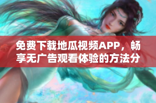 免费下载地瓜视频APP，畅享无广告观看体验的方法分享