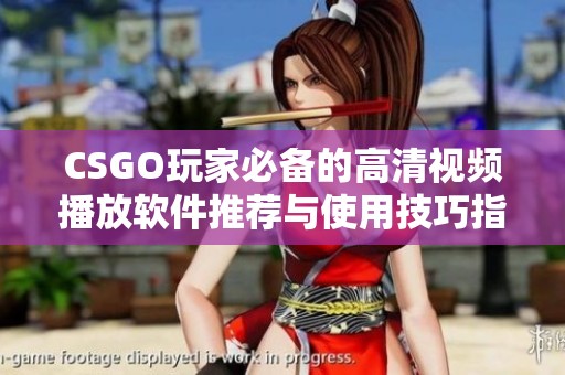 CSGO玩家必备的高清视频播放软件推荐与使用技巧指南