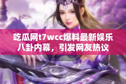 吃瓜网t7wcc爆料最新娱乐八卦内幕，引发网友热议