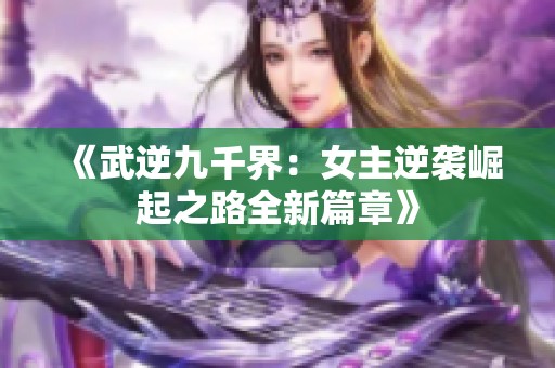 《武逆九千界：女主逆袭崛起之路全新篇章》