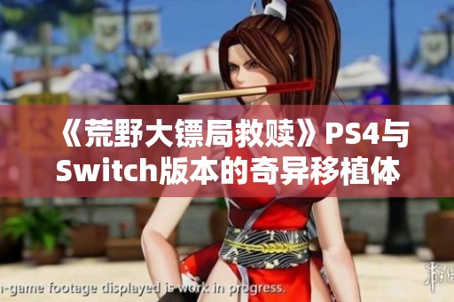 《荒野大镖局救赎》PS4与Switch版本的奇异移植体验揭秘