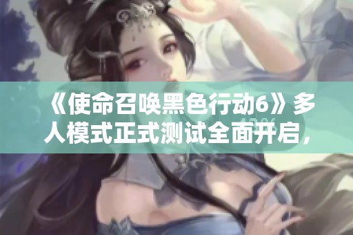 《使命召唤黑色行动6》多人模式正式测试全面开启，欢迎参与体验