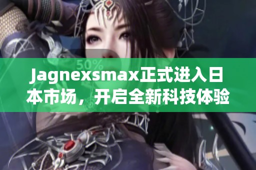 Jagnexsmax正式进入日本市场，开启全新科技体验之旅