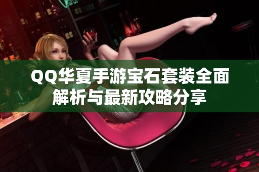 QQ华夏手游宝石套装全面解析与最新攻略分享