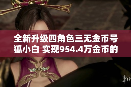 全新升级四角色三无金币号狐小白 实现954.4万金币的绝佳体验